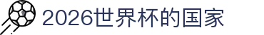 2026世界杯的国家盘点:冠军赔率、抽签信息与嘉宾回顾